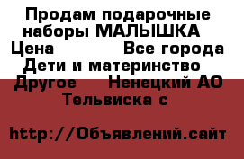 Продам подарочные наборы МАЛЫШКА › Цена ­ 3 500 - Все города Дети и материнство » Другое   . Ненецкий АО,Тельвиска с.